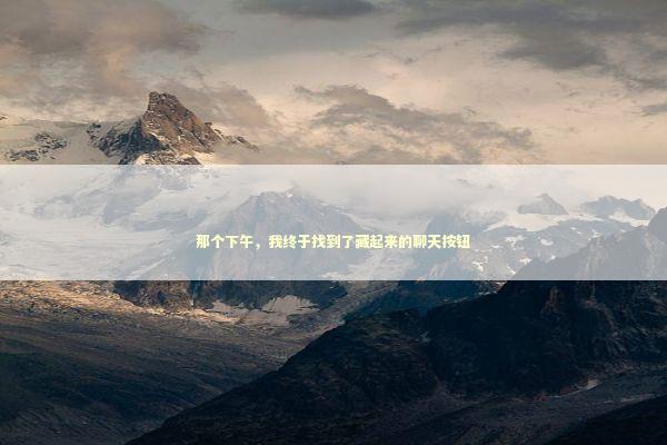 那个下午，我终于找到了藏起来的聊天按钮