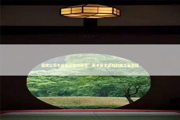 装修公司不会告诉你的秘密：新手业主必知的施工全流程